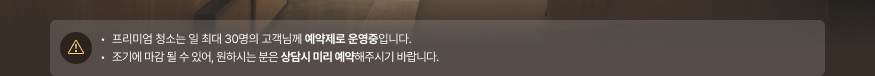 프리미엄 청소는 일 최대 30명의 고객님께 예약제로 운영중입니다. 조기에 마감 될 수 있어, 원하시는 분은 상담시 미리 예약해주시기 바랍니다.