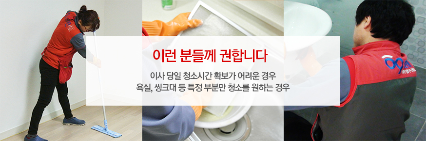 이런 분들께 권합니다 : 이사 당일 1인 청소로 인해 전체 청소시간 확보가 어려운 경우 욕실, 씽크대 등 특정 부분만 전문 청소를 원하는 경우