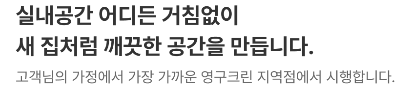 실내공간 어디든 거침없이 새 집처럼 깨끗한 공간을 만듭니다. 고객님의 가정에서 가장 가까운 영구크린 지역점에서 시행합니다.