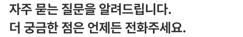 자주 묻는 질문을 알려드립니다. 더 궁금한 점은 언제든 전화주세요. 