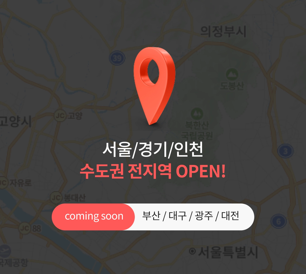 서울/경기/인천 수도권 전지역 OPEN! coming soon : 부산/대구/광주/대전