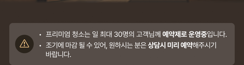 프리미엄 청소는 일 최대 30명의 고객님께 예약제로 운영중입니다. 조기에 마감 될 수 있어, 원하시는 분은 상담시 미리 예약해주시기 바랍니다.